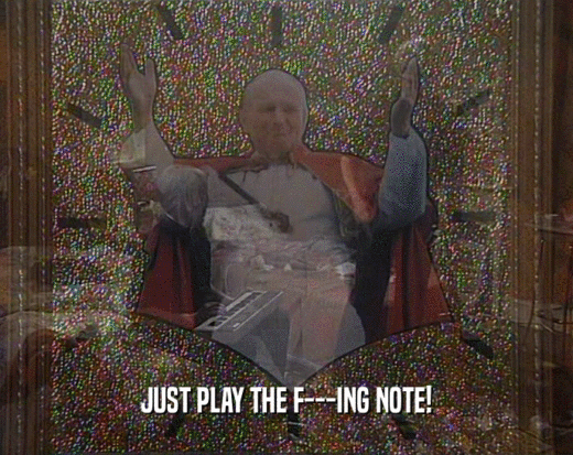 JUST PLAY THE F---ING NOTE!
  