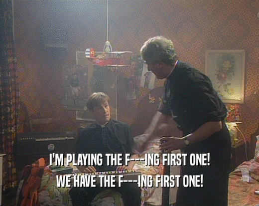 I'M PLAYING THE F---ING FIRST ONE!
 WE HAVE THE F---ING FIRST ONE!
 