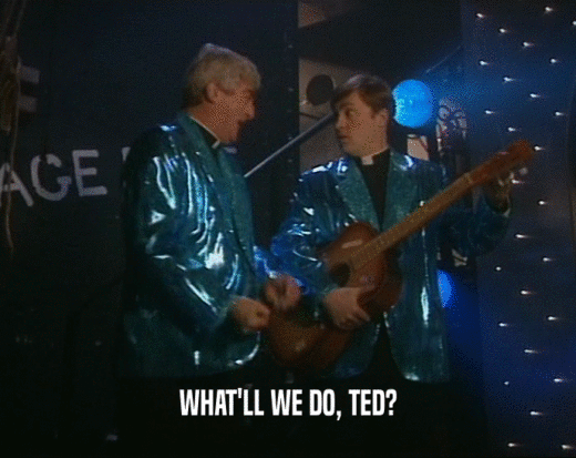 WHAT'LL WE DO, TED?  