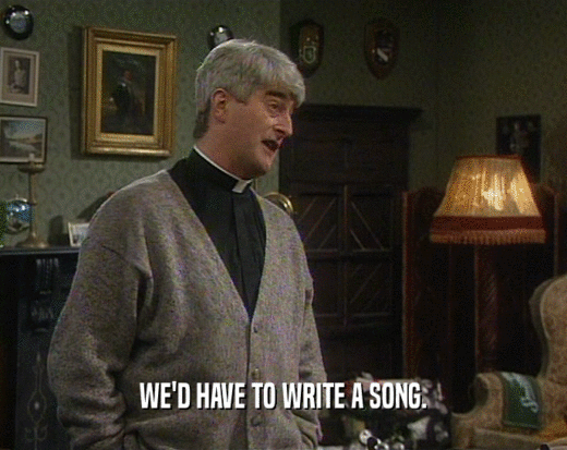 WE'D HAVE TO WRITE A SONG.
  