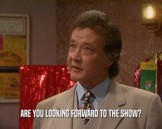 ARE YOU LOOKING FORWARD TO THE SHOW?  