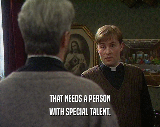 THAT NEEDS A PERSON
 WITH SPECIAL TALENT.
 