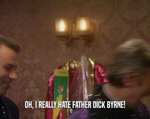 OH, I REALLY HATE FATHER DICK BYRNE!
  