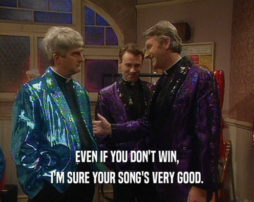 EVEN IF YOU DON'T WIN,
 I'M SURE YOUR SONG'S VERY GOOD.
 