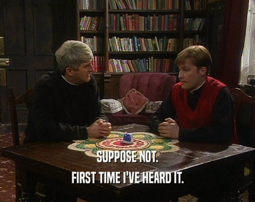 SUPPOSE NOT. FIRST TIME I'VE HEARD IT. 