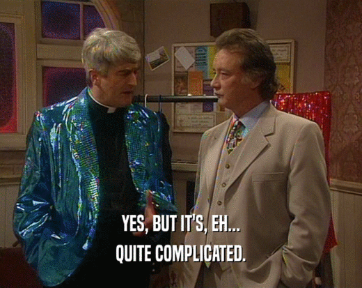 YES, BUT IT'S, EH... QUITE COMPLICATED. 