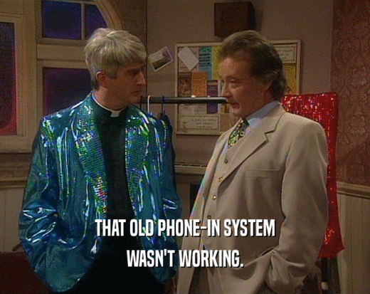 THAT OLD PHONE-IN SYSTEM WASN'T WORKING. 