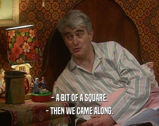 - A BIT OF A SQUARE. - THEN WE CAME ALONG. 