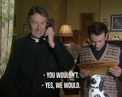 - YOU WOULDN'T. - YES, WE WOULD. 