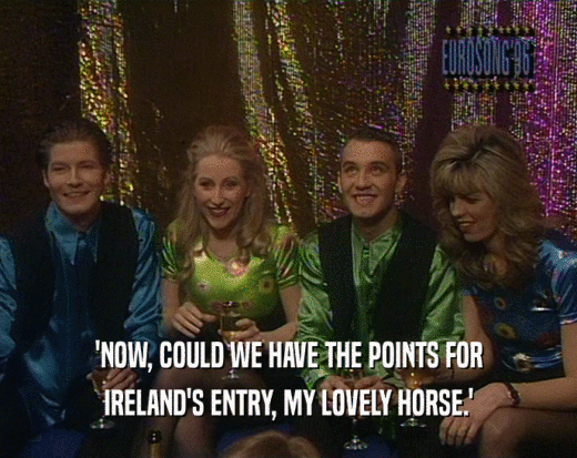 'NOW, COULD WE HAVE THE POINTS FOR IRELAND'S ENTRY, MY LOVELY HORSE.' 