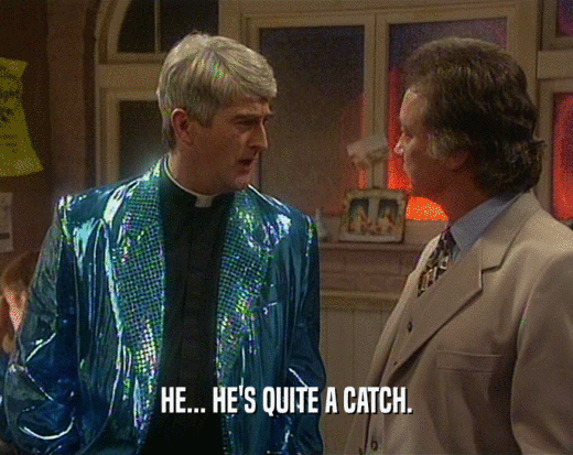 HE... HE'S QUITE A CATCH.  