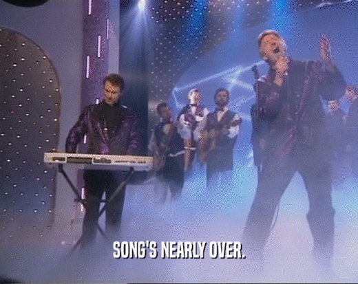 SONG'S NEARLY OVER.  