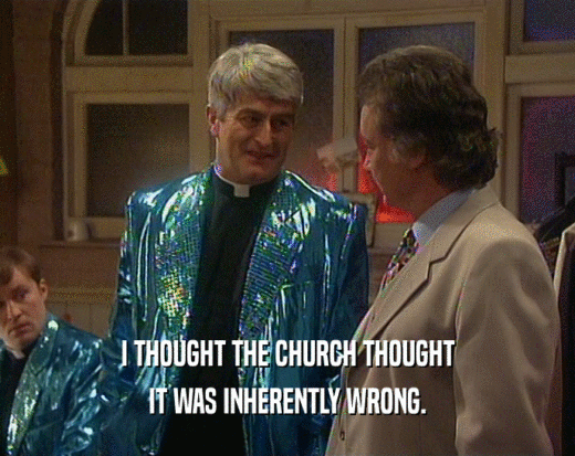 I THOUGHT THE CHURCH THOUGHT
 IT WAS INHERENTLY WRONG.
 
