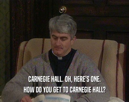 CARNEGIE HALL. OH, HERE'S ONE.
 HOW DO YOU GET TO CARNEGIE HALL?
 