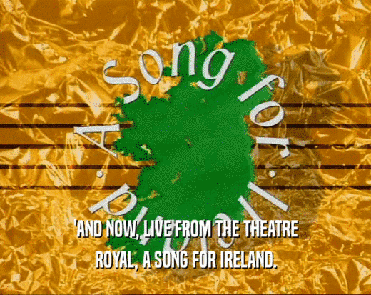 'AND NOW, LIVE FROM THE THEATRE
 ROYAL, A SONG FOR IRELAND.
 