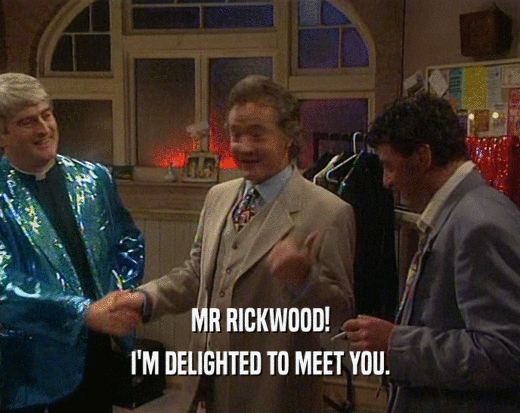MR RICKWOOD!
 I'M DELIGHTED TO MEET YOU.
 