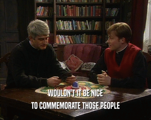 WOULDN'T IT BE NICE TO COMMEMORATE THOSE PEOPLE 