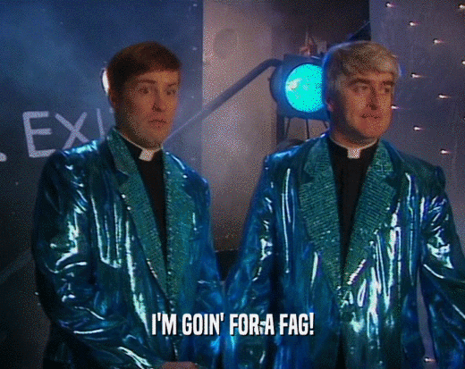 I'M GOIN' FOR A FAG!  