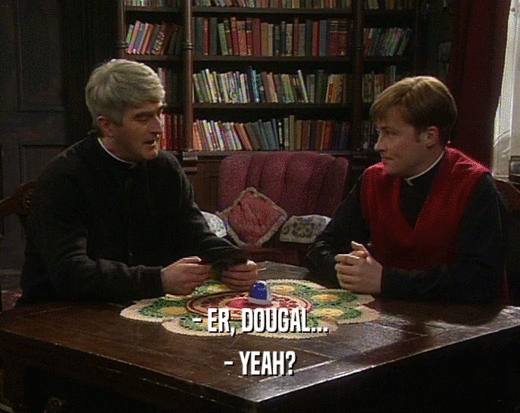 - ER, DOUGAL... - YEAH? 