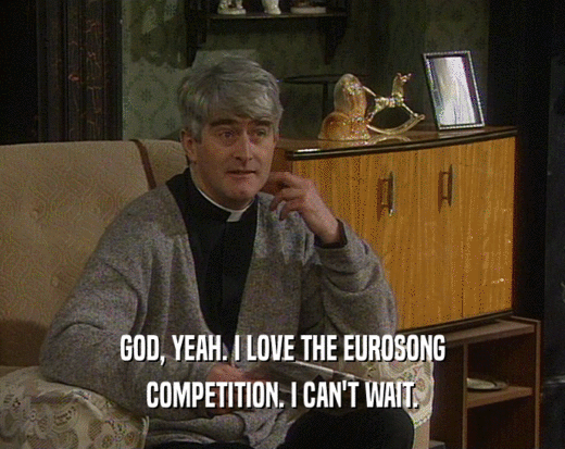 GOD, YEAH. I LOVE THE EUROSONG
 COMPETITION. I CAN'T WAIT.
 