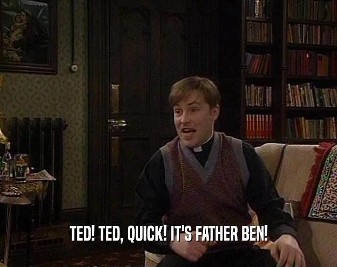 TED! TED, QUICK! IT'S FATHER BEN!
  