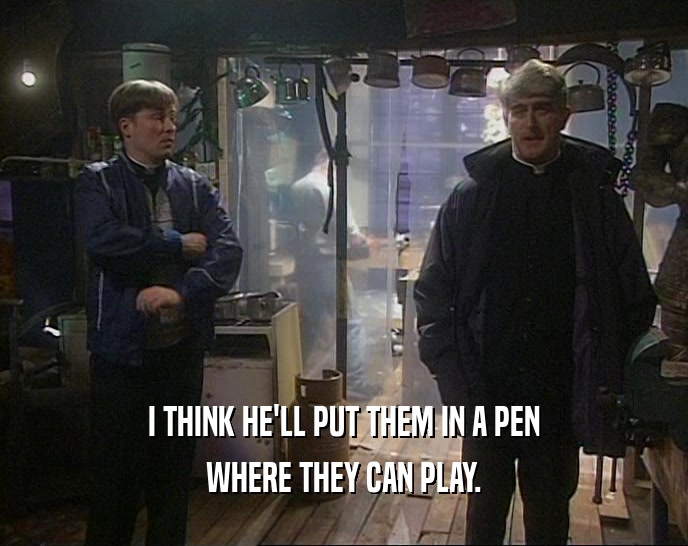 I THINK HE'LL PUT THEM IN A PEN WHERE THEY CAN PLAY. 