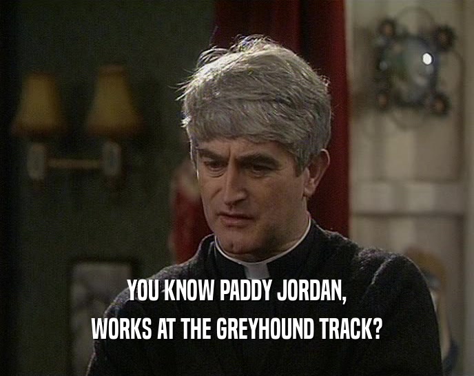YOU KNOW PADDY JORDAN, WORKS AT THE GREYHOUND TRACK? 