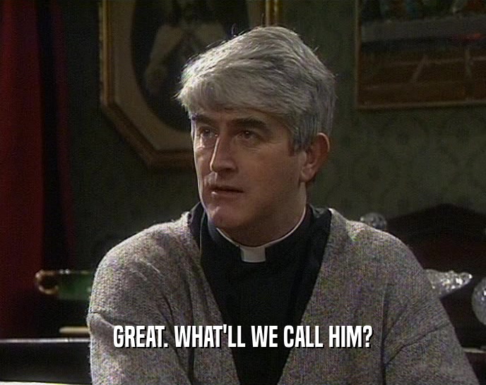 GREAT. WHAT'LL WE CALL HIM?  