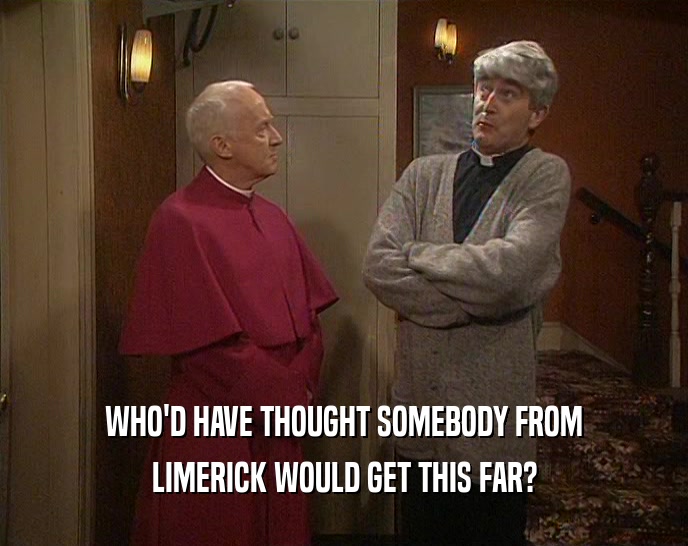 WHO'D HAVE THOUGHT SOMEBODY FROM
 LIMERICK WOULD GET THIS FAR?
 