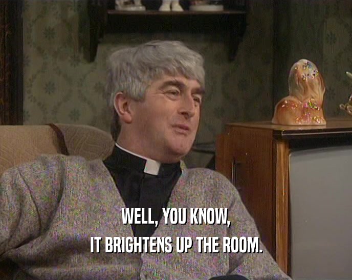 WELL, YOU KNOW, IT BRIGHTENS UP THE ROOM. 
