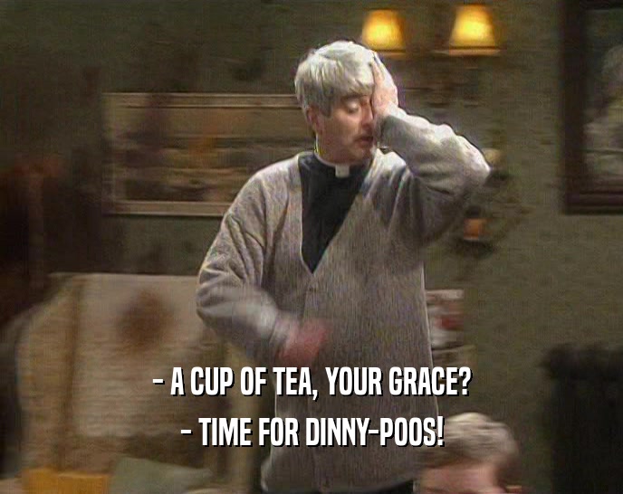 - A CUP OF TEA, YOUR GRACE?
 - TIME FOR DINNY-POOS!
 