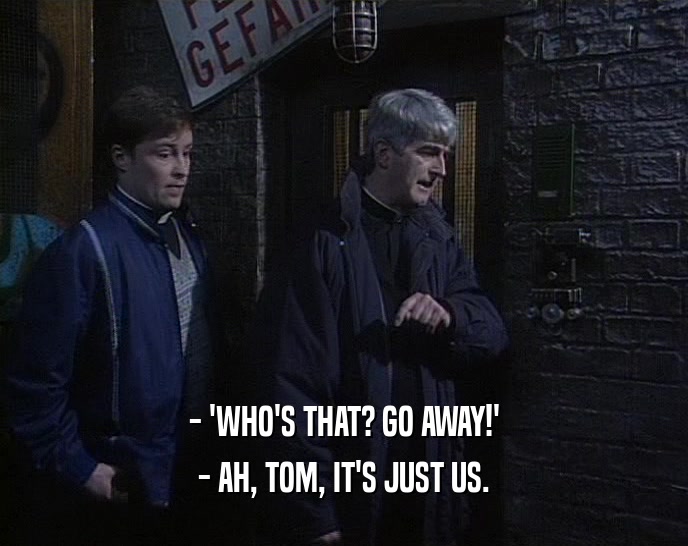 - 'WHO'S THAT? GO AWAY!' - AH, TOM, IT'S JUST US. 