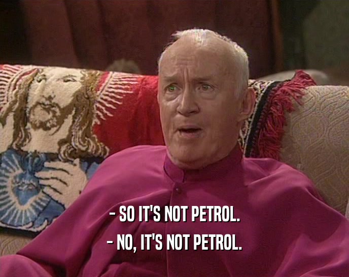 - SO IT'S NOT PETROL. - NO, IT'S NOT PETROL. 