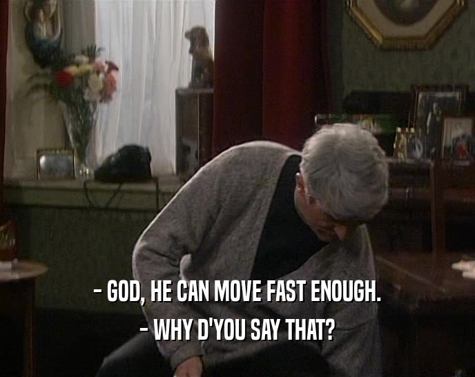 - GOD, HE CAN MOVE FAST ENOUGH.
 - WHY D'YOU SAY THAT?
 