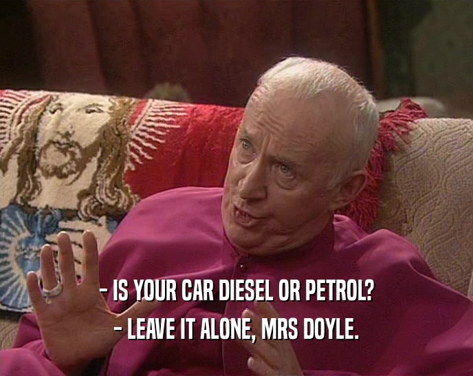 - IS YOUR CAR DIESEL OR PETROL? - LEAVE IT ALONE, MRS DOYLE. 