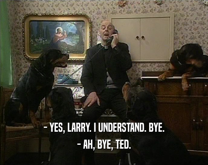 - YES, LARRY. I UNDERSTAND. BYE. - AH, BYE, TED. 