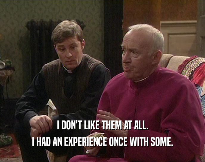 I DON'T LIKE THEM AT ALL. I HAD AN EXPERIENCE ONCE WITH SOME. 