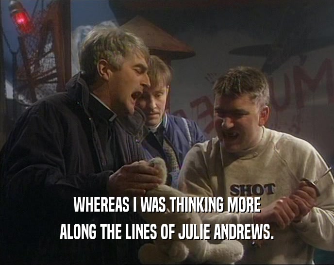 WHEREAS I WAS THINKING MORE ALONG THE LINES OF JULIE ANDREWS. 