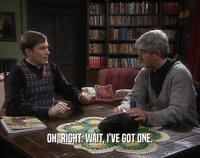 OH, RIGHT. WAIT, I'VE GOT ONE.  