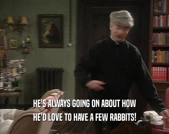 HE'S ALWAYS GOING ON ABOUT HOW
 HE'D LOVE TO HAVE A FEW RABBITS!
 