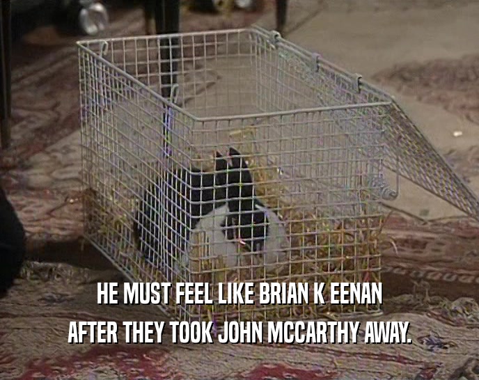 HE MUST FEEL LIKE BRIAN K EENAN AFTER THEY TOOK JOHN MCCARTHY AWAY. 