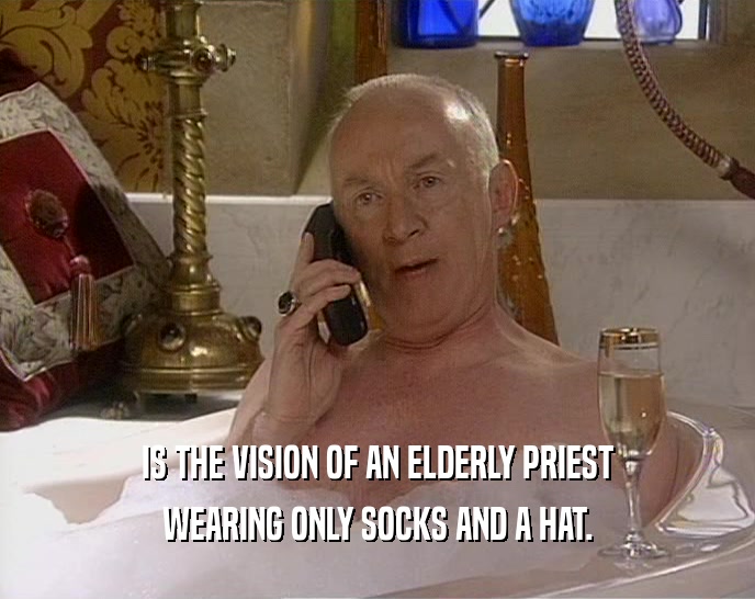 IS THE VISION OF AN ELDERLY PRIEST
 WEARING ONLY SOCKS AND A HAT.
 