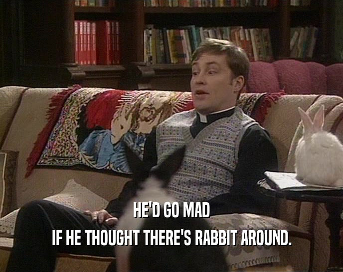 HE'D GO MAD IF HE THOUGHT THERE'S RABBIT AROUND. 