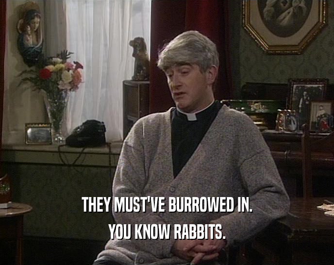 THEY MUST'VE BURROWED IN.
 YOU KNOW RABBITS.
 