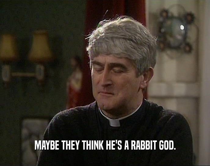 MAYBE THEY THINK HE'S A RABBIT GOD.  