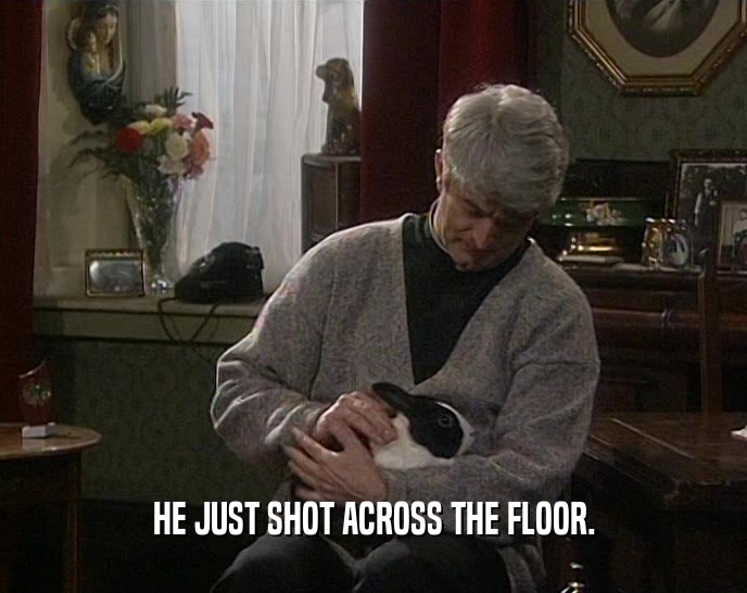 HE JUST SHOT ACROSS THE FLOOR.
  