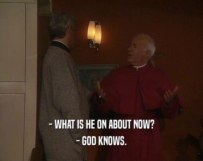- WHAT IS HE ON ABOUT NOW? - GOD KNOWS. 