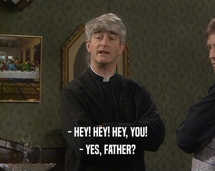 - HEY! HEY! HEY, YOU! - YES, FATHER? 