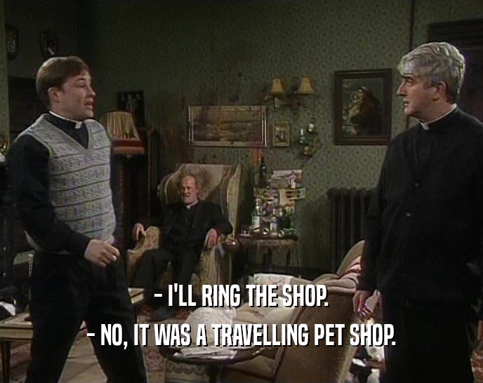 - I'LL RING THE SHOP. - NO, IT WAS A TRAVELLING PET SHOP. 