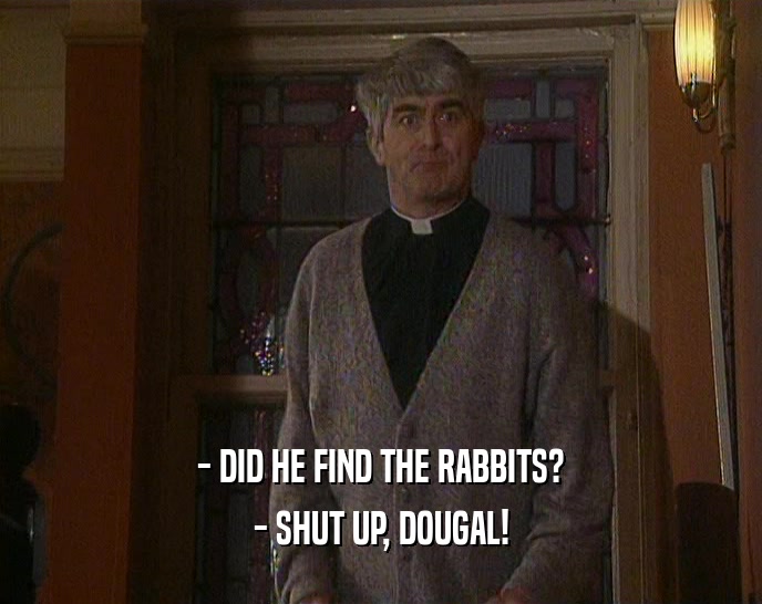 - DID HE FIND THE RABBITS? - SHUT UP, DOUGAL! 